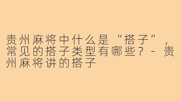 贵州麻将中什么是“搭子”，常见的搭子类型有哪些？-贵州麻将讲的搭子