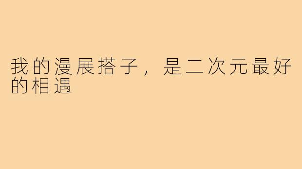我的漫展搭子,是二次元最好的相遇