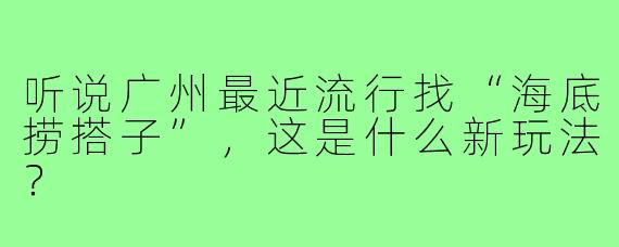 听说广州最近流行找“海底捞搭子”,这是什么新玩法?