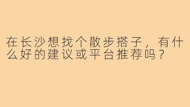 在长沙想找个散步搭子,有什么好的建议或平台推荐吗?