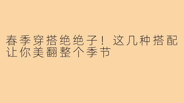 春季穿搭绝绝子！这几种搭配让你美翻整个季节
