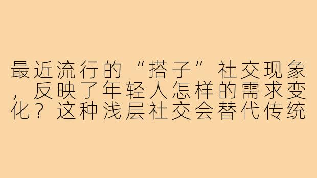 最近流行的“搭子”社交现象，反映了年轻人怎样的需求变化？这种浅层社交会替代传统深友谊吗？-搭子社会现象