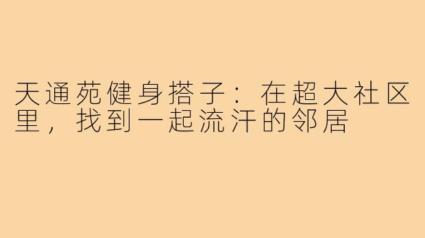 天通苑健身搭子:在超大社区里,找到一起流汗的邻居