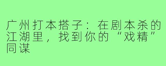 广州打本搭子:在剧本杀的江湖里,找到你的“戏精”同谋