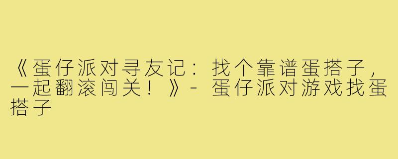 《蛋仔派对寻友记:找个靠谱蛋搭子,一起翻滚闯关!》-蛋仔派对游戏找蛋搭子