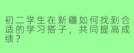 初二学生在新疆如何找到合适的学习搭子,共同提高成绩?