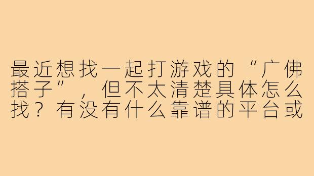最近想找一起打游戏的“广佛搭子”，但不太清楚具体怎么找？有没有什么靠谱的平台或方式推荐？-广佛游戏搭子