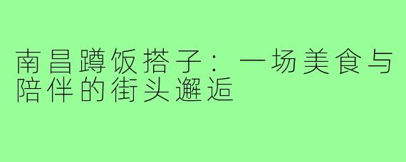 南昌蹲饭搭子:一场美食与陪伴的街头邂逅
