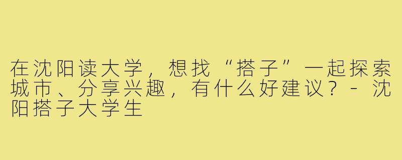 在沈阳读大学，想找“搭子”一起探索城市、分享兴趣，有什么好建议？-沈阳搭子大学生