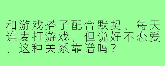 和游戏搭子配合默契、每天连麦打游戏，但说好不恋爱，这种关系靠谱吗？