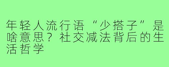 年轻人流行语“少搭子”是啥意思?社交减法背后的生活哲学