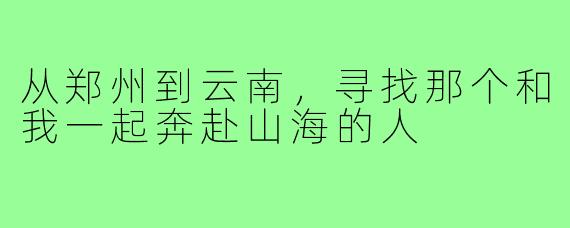 从郑州到云南,寻找那个和我一起奔赴山海的人