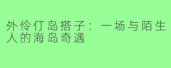 外伶仃岛搭子：一场与陌生人的海岛奇遇