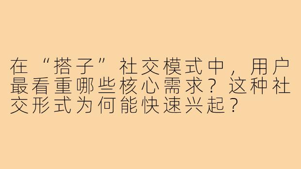 在“搭子”社交模式中,用户最看重哪些核心需求?这种社交形式为何能快速兴起?
