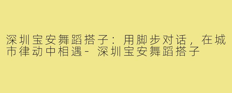 深圳宝安舞蹈搭子：用脚步对话，在城市律动中相遇-深圳宝安舞蹈搭子