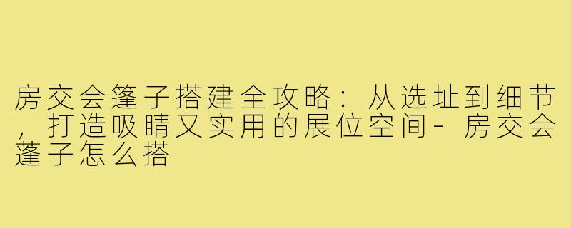 房交会篷子搭建全攻略:从选址到细节,打造吸睛又实用的展位空间-房交会蓬子怎么搭