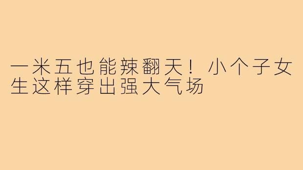 一米五也能辣翻天！小个子女生这样穿出强大气场