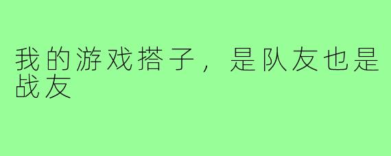 我的游戏搭子,是队友也是战友