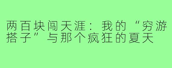 两百块闯天涯：我的“穷游搭子”与那个疯狂的夏天