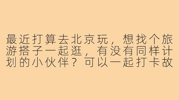 最近打算去北京玩,想找个旅游搭子一起逛,有没有同样计划的小伙伴?可以一起打卡故宫、长城、南锣鼓巷这些地方,互相拍照、分享攻略,还能AA吃饭更划算~时间大概在端午前后,有意的朋友私信我聊聊行程呀!