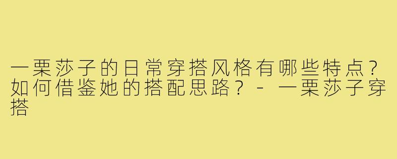 一栗莎子的日常穿搭风格有哪些特点?如何借鉴她的搭配思路?-一栗莎子穿搭