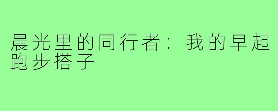 晨光里的同行者：我的早起跑步搭子