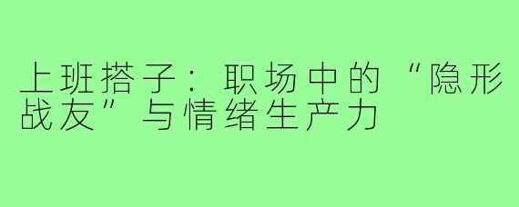 上班搭子:职场中的“隐形战友”与情绪生产力