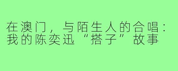 在澳门,与陌生人的合唱:我的陈奕迅“搭子”故事