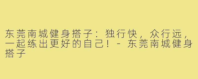 东莞南城健身搭子:独行快,众行远,一起练出更好的自己!-东莞南城健身搭子