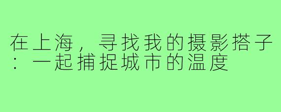 在上海，寻找我的摄影搭子：一起捕捉城市的温度