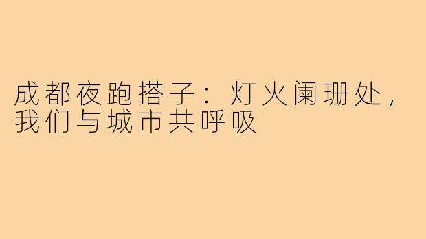 成都夜跑搭子：灯火阑珊处，我们与城市共呼吸