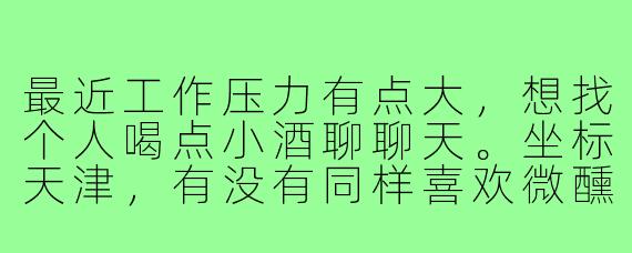 最近工作压力有点大,想找个人喝点小酒聊聊天。坐标天津,有没有同样喜欢微醺状态的朋友?最好对精酿或者小众清吧有研究,能带带路就更好啦~周末或者下班后都可以约!