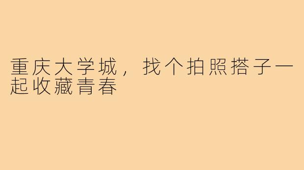 重庆大学城,找个拍照搭子一起收藏青春