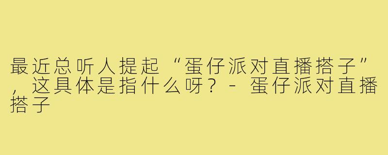 最近总听人提起“蛋仔派对直播搭子”，这具体是指什么呀？-蛋仔派对直播搭子
