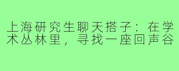 上海研究生聊天搭子:在学术丛林里,寻找一座回声谷