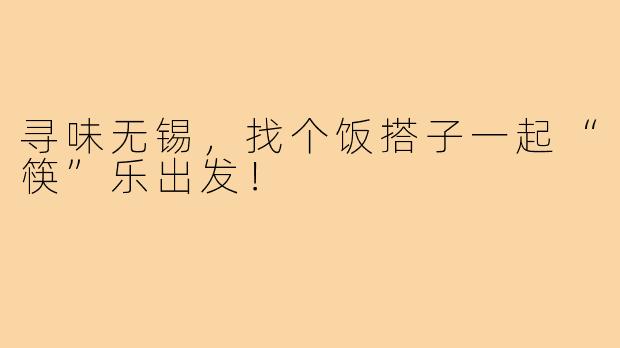 寻味无锡，找个饭搭子一起“筷”乐出发！