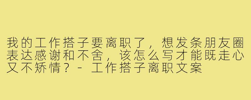 我的工作搭子要离职了，想发条朋友圈表达感谢和不舍，该怎么写才能既走心又不矫情？-工作搭子离职文案