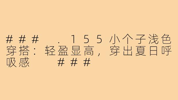 ###
.155小个子浅色穿搭：轻盈显高，穿出夏日呼吸感

###