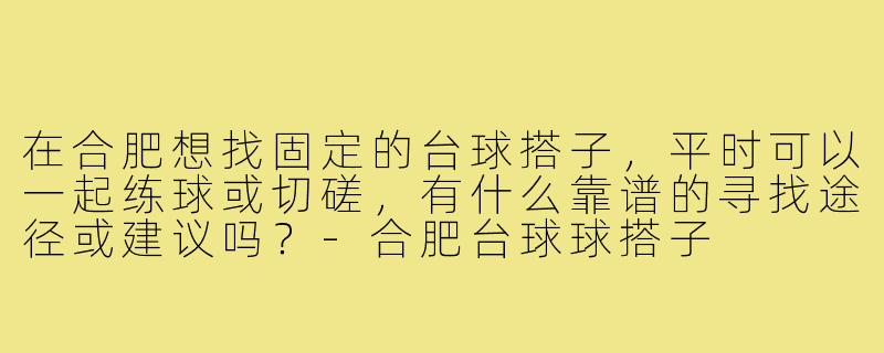 在合肥想找固定的台球搭子，平时可以一起练球或切磋，有什么靠谱的寻找途径或建议吗？-合肥台球球搭子