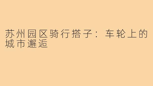 苏州园区骑行搭子:车轮上的城市邂逅