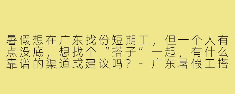 暑假想在广东找份短期工，但一个人有点没底，想找个“搭子”一起，有什么靠谱的渠道或建议吗？-广东暑假工搭子