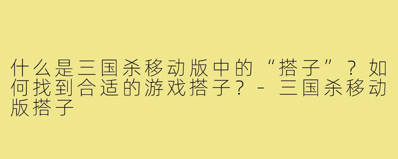 什么是三国杀移动版中的“搭子”?如何找到合适的游戏搭子?-三国杀移动版搭子