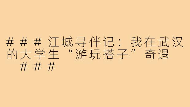 ###江城寻伴记:我在武汉的大学生“游玩搭子”奇遇
###
