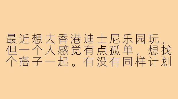 最近想去香港迪士尼乐园玩，但一个人感觉有点孤单，想找个搭子一起。有没有同样计划去的小伙伴？可以一起规划行程、分享快乐，互相拍照，还能节省一些费用。最好是周末出行，有兴趣的请联系我！