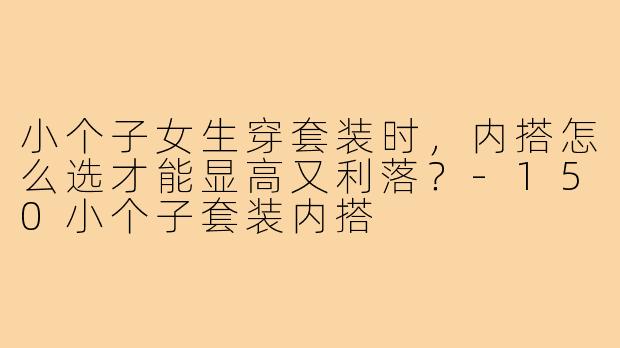 小个子女生穿套装时，内搭怎么选才能显高又利落？-150小个子套装内搭