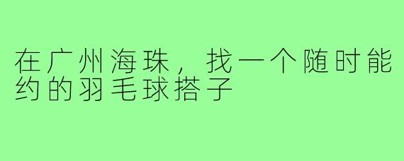 在广州海珠，找一个随时能约的羽毛球搭子