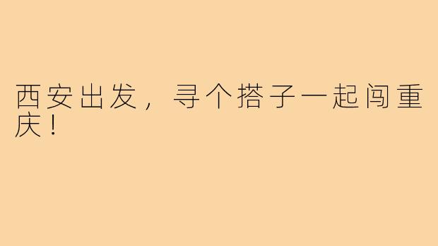 西安出发，寻个搭子一起闯重庆！