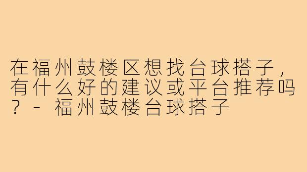 在福州鼓楼区想找台球搭子，有什么好的建议或平台推荐吗？-福州鼓楼台球搭子