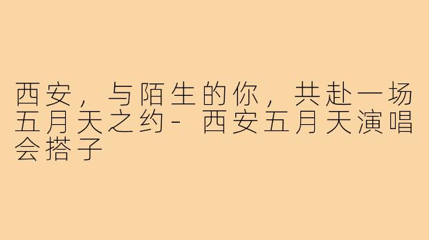西安,与陌生的你,共赴一场五月天之约-西安五月天演唱会搭子