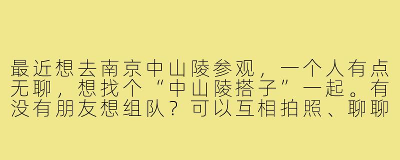 最近想去南京中山陵参观，一个人有点无聊，想找个“中山陵搭子”一起。有没有朋友想组队？可以互相拍照、聊聊历史，顺便爬爬山锻炼身体！-中山陵搭子